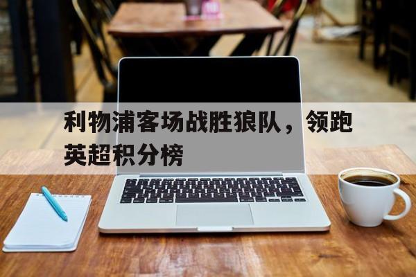 利物浦客场战胜狼队，领跑英超积分榜的简单介绍