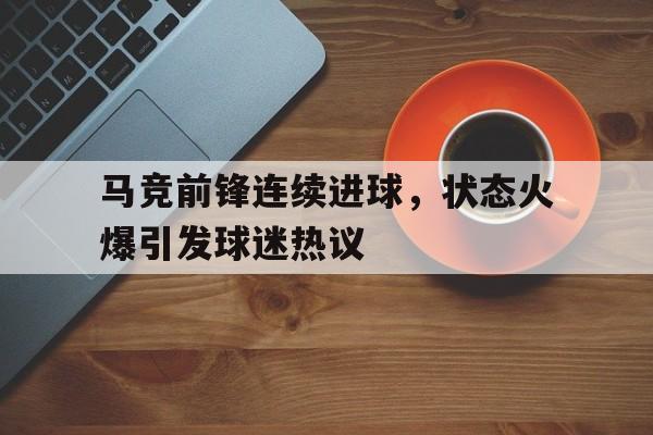 马竞前锋连续进球，状态火爆引发球迷热议的简单介绍